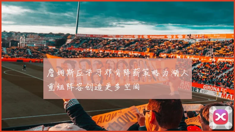 詹姆斯应学习邓肯降薪策略为湖人重组阵容创造更多空间