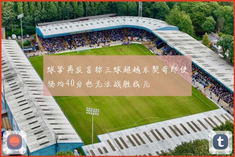 球爹再发言称三球超越东契奇即使场均40分也无法战胜我儿