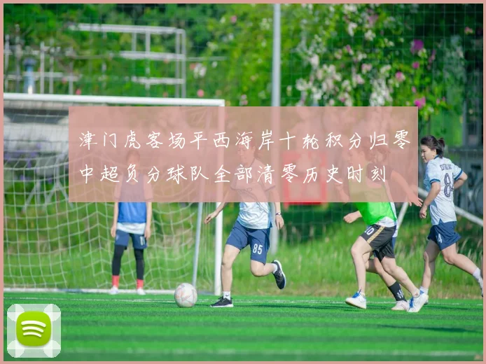 津门虎客场平西海岸十轮积分归零中超负分球队全部清零历史时刻