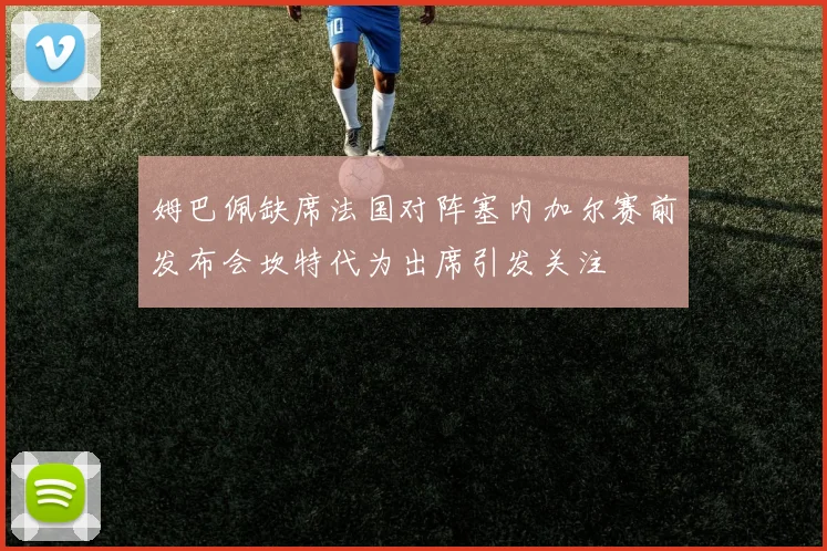 姆巴佩缺席法国对阵塞内加尔赛前发布会坎特代为出席引发关注