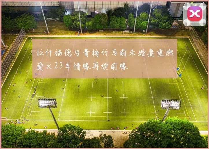 拉什福德与青梅竹马前未婚妻重燃爱火23年情缘再续前缘