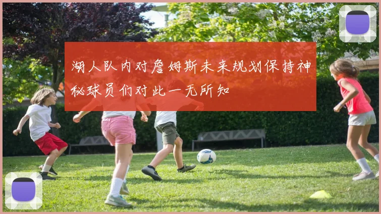 湖人队内对詹姆斯未来规划保持神秘球员们对此一无所知