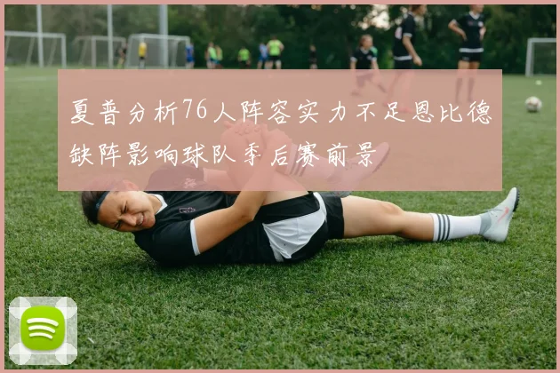 夏普分析76人阵容实力不足恩比德缺阵影响球队季后赛前景