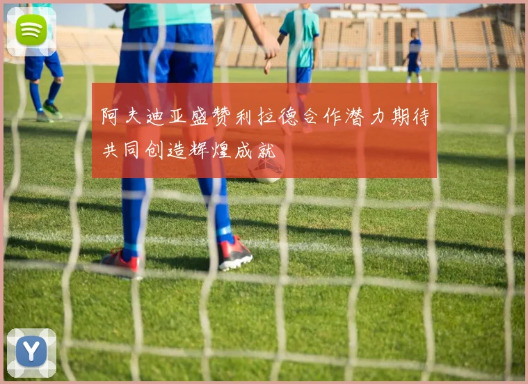 阿夫迪亚盛赞利拉德合作潜力期待共同创造辉煌成就