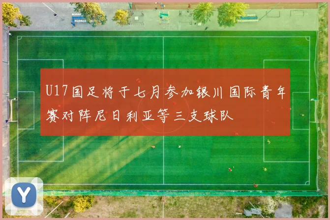 U17国足将于七月参加银川国际青年赛对阵尼日利亚等三支球队