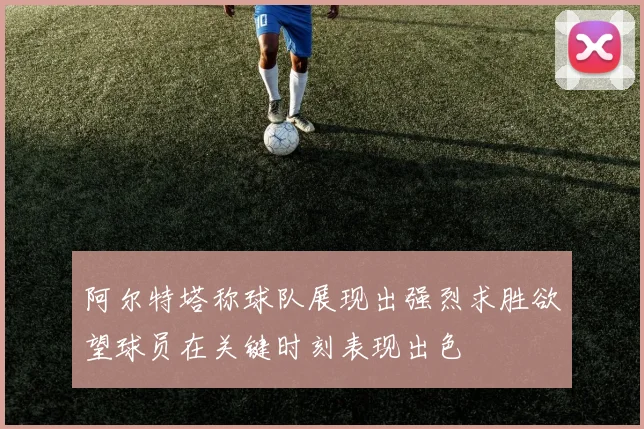 阿尔特塔称球队展现出强烈求胜欲望球员在关键时刻表现出色