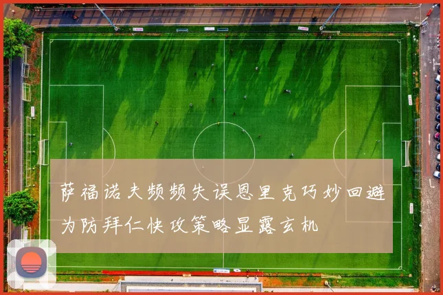 萨福诺夫频频失误恩里克巧妙回避为防拜仁快攻策略显露玄机