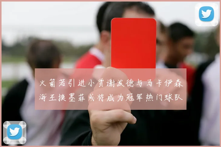 火箭若引进小贾谢泼德与马卡伊森海王换墨菲或将成为冠军热门球队